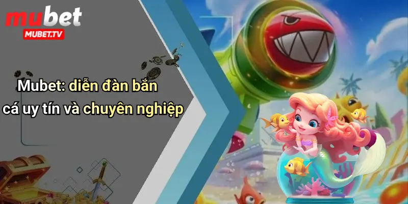 Mubet: diễn đàn bắn cá uy tín và chuyên nghiệp